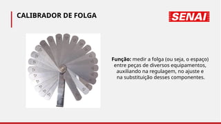 CALIBRADOR DE FOLGA
Função: medir a folga (ou seja, o espaço)
entre peças de diversos equipamentos,
auxiliando na regulagem, no ajuste e
na substituição desses componentes.
 