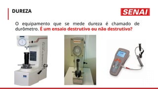 DUREZA
• O equipamento que se mede dureza é chamado de
durômetro. É um ensaio destrutivo ou não destrutivo?
 