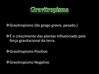 Gravitropismo (do grego gravis, pesado.)
É o crescimento das plantas influenciado pela
força gravitacional da terra.
Gravitropismo Positivo
Gravitropismo Negativo
 