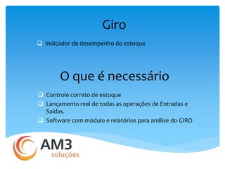 Giro 
 Indicador de desempenho do estoque 
O que é necessário 
 Controle correto de estoque 
 Lançamento real de todas as operações de Entradas e 
Saídas. 
 Software com módulo e relatórios para análise do GIRO 
 