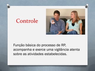 Controle



Função básica do processo de RP,
acompanha e exerce uma vigilância atenta
sobre as atividades estabelecidas.
 
