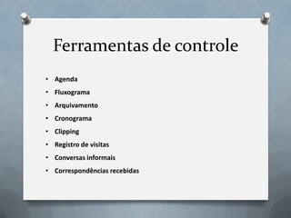 Ferramentas de controle
• Agenda
• Fluxograma
• Arquivamento
• Cronograma
• Clipping
• Registro de visitas
• Conversas informais
• Correspondências recebidas
 