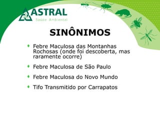 SINÔNIMOS


Febre Maculosa das Montanhas
Rochosas (onde foi descoberta, mas
raramente ocorre)



Febre Maculosa de São Paulo



Febre Maculosa do Novo Mundo



Tifo Transmitido por Carrapatos

 