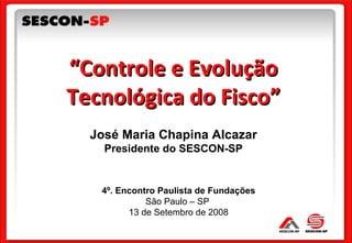 4º. Encontro Paulista de Fundações São Paulo – SP  13 de Setembro de 2008 “ Controle e Evolução Tecnológica do Fisco” José Maria Chapina Alcazar Presidente do SESCON-SP 