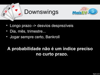 Downswings

• Longo prazo -> desvios desprezíveis
• Dia, mês, trimestre...
• Jogar sempre certo, Bankroll


A probabilidade não é um índice preciso
             no curto prazo.
 