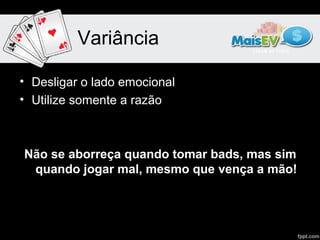 Variância

• Desligar o lado emocional
• Utilize somente a razão



Não se aborreça quando tomar bads, mas sim
 quando jogar mal, mesmo que vença a mão!
 