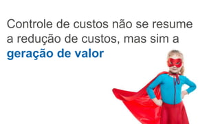 Controle de custos não se resume
a redução de custos, mas sim a
geração de valor
 