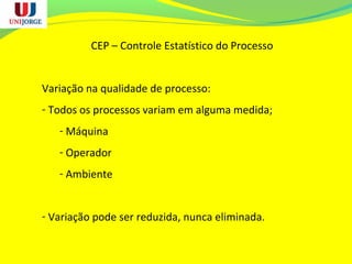 CEP – Controle Estatístico do Processo
Variação na qualidade de processo:
- Todos os processos variam em alguma medida;
- Máquina
- Operador
- Ambiente
- Variação pode ser reduzida, nunca eliminada.
 
