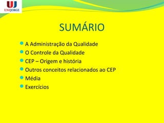 SUMÁRIO
A Administração da Qualidade
O Controle da Qualidade
CEP – Origem e história
Outros conceitos relacionados ao CEP
Média
Exercícios
 