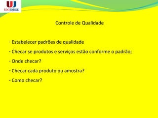 Controle de Qualidade
- Estabelecer padrões de qualidade
- Checar se produtos e serviços estão conforme o padrão;
- Onde checar?
- Checar cada produto ou amostra?
- Como checar?
 