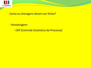 Como as checagens devem ser feitas?
- Amostragem:
- CEP (Controle Estatístico do Processo)
 