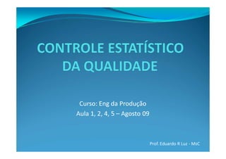 Curso: Eng da Produção
Aula 1, 2, 4, 5 – Agosto 09
Prof. Eduardo R Luz - MsC
 