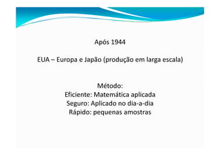 Após 1944
EUA – Europa e Japão (produção em larga escala)
Método:
Eficiente: Matemática aplicada
Seguro: Aplicado no dia-a-dia
Rápido: pequenas amostras
 