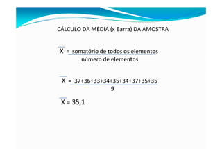 X = somatório de todos os elementos
número de elementos
X = 37+36+33+34+35+34+37+35+35
9
X = 35,1
CÁLCULO DA MÉDIA (x Barra) DA AMOSTRA
 