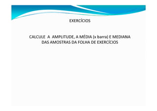 EXERCÍCIOS
CALCULE A AMPLITUDE, A MÉDIA (x barra) E MEDIANA
DAS AMOSTRAS DA FOLHA DE EXERCÍCIOS
 