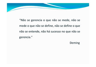“Não se gerencia o que não se mede, não se
mede o que não se define, não se define o que
não se entende, não há sucesso no que não se
gerencia.”
Deming
 