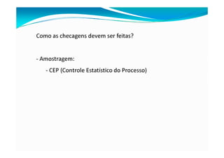 Como as checagens devem ser feitas?
- Amostragem:
- CEP (Controle Estatístico do Processo)
 