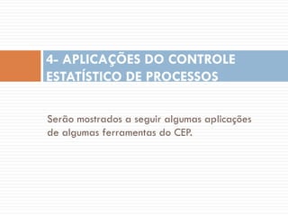 4- APLICAÇÕES DO CONTROLE
ESTATÍSTICO DE PROCESSOS
Serão mostrados a seguir algumas aplicações
de algumas ferramentas do CEP.

 