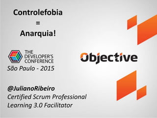 Controlefobia
=
Anarquia!
@JulianoRibeiro
Certified Scrum Professional
Learning 3.0 Facilitator
São Paulo - 2015
 