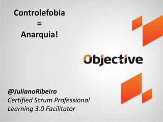 Controlefobia
=
Anarquia!
@JulianoRibeiro
Certified Scrum Professional
Learning 3.0 Facilitator
 