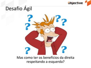 Desafio Ágil
Mas como ter os benefícios da direita
respeitando a esquerda?
 