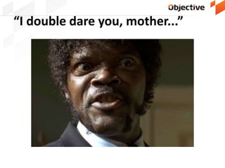 “I double dare you, mother...”
 