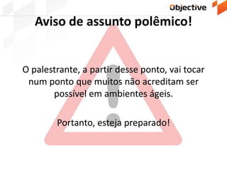 Aviso de assunto polêmico!
O palestrante, a partir desse ponto, vai tocar
num ponto que muitos não acreditam ser
possível em ambientes ágeis.
Portanto, esteja preparado!
 