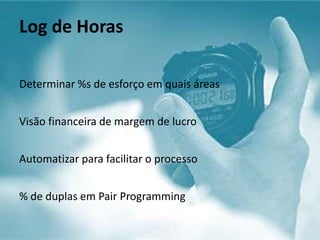 Determinar %s de esforço em quais áreas
Visão financeira de margem de lucro
Automatizar para facilitar o processo
% de duplas em Pair Programming
Log de Horas
 