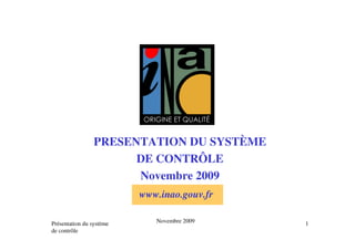 Présentation du système
de contrôle
1Novembre 2009
PRESENTATION DU SYSTÈME
DE CONTRÔLE
Novembre 2009
www.inao.gouv.fr
 