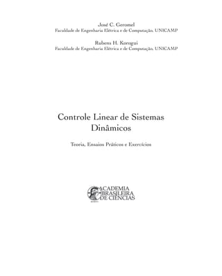 Controle Linear de Sistemas
Dinâmicos
Teoria, Ensaios Práticos e Exercícios
José C. Geromel
Faculdade de Engenharia Elétrica e de Computação, UNICAMP
Rubens H. Korogui
Faculdade de Engenharia Elétrica e de Computação, UNICAMP
geromel(controle).indd 3 17/02/11 14:59
 