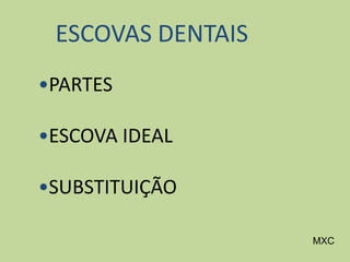 ESCOVAS DENTAIS
•PARTES
•ESCOVA IDEAL
•SUBSTITUIÇÃO
MXC
 