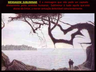 MENSAGEM SUBLIMINAR: É a mensagem que não pode ser captada
diretamente pelos sentidos humanos. Subliminar é tudo aquilo que está
      abaixo do limiar, a menor sensação detectável conscientemente.
 