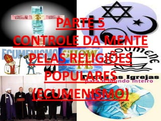 PARTE 5
CONTROLE DA MENTE
  PELAS RELIGIÕES
    POPULARES
  (ECUMENISMO)
 