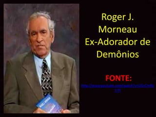 Roger J.
    Morneau
 Ex-Adorador de
    Demônios

            FONTE:
http://www.youtube.com/watch?v=USnCmRo
                   Y-PI
 