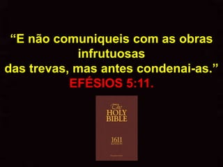 “E não comuniqueis com as obras
            infrutuosas
das trevas, mas antes condenai-as.”
           EFÉSIOS 5:11.
 