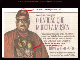 FONTE: JORNAL O GLOBO QUARTA-FEIRA 12-09-2012



                  “HORUS” OLHO QUE TUDO VÊ




                        PIRÂMIDE ILLUMINATI E UM
                            PORTAL MAÇÔNICO
 