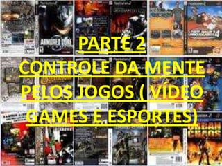 PARTE 2
CONTROLE DA MENTE
PELOS JOGOS ( VÍDEO
 GAMES E ESPORTES)
 