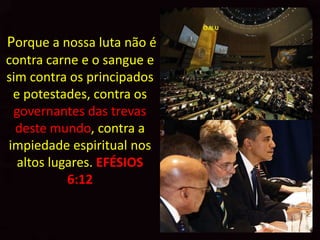 O.N.U

Porque a nossa luta não é
contra carne e o sangue e
sim contra os principados
 e potestades, contra os
 governantes das trevas
  deste mundo, contra a
impiedade espiritual nos
  altos lugares. EFÉSIOS
           6:12
 