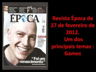 Revista Época de
27 de fevereiro de
      2012.
      Um dos
principais temas :
      Games
 