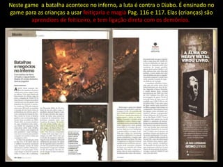 Neste game a batalha acontece no inferno, a luta é contra o Diabo. É ensinado no
game para as crianças a usar feitiçaria e magia Pag. 116 e 117. Elas (crianças) são
        aprendizes de feiticeiro, e tem ligação direta com os demônios..
 