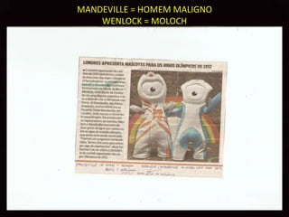 MANDEVILLE = HOMEM MALIGNO
    WENLOCK = MOLOCH
 
