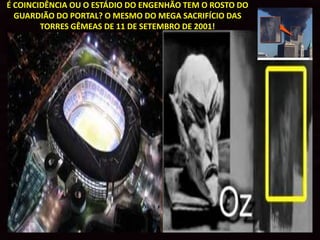 É COINCIDÊNCIA OU O ESTÁDIO DO ENGENHÃO TEM O ROSTO DO
  GUARDIÃO DO PORTAL? O MESMO DO MEGA SACRIFÍCIO DAS
        TORRES GÊMEAS DE 11 DE SETEMBRO DE 2001!
 