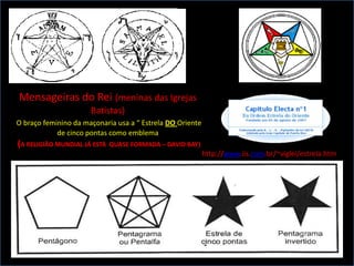 Mensageiras do Rei (meninas das Igrejas
                      Batistas)
O braço feminino da maçonaria usa a “ Estrela DO Oriente
            de cinco pontas como emblema
(A RELIGIÃO MUNDIAL JÁ ESTÁ   QUASE FORMADA – DAVID BAY)
                                                           http://www.iis.com.br/~viglei/estrela.htm
 