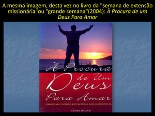 A mesma imagem, desta vez no livro da "semana de extensão
  missionária"ou "grande semana"(2004): À Procura de um
                      Deus Para Amar
 
