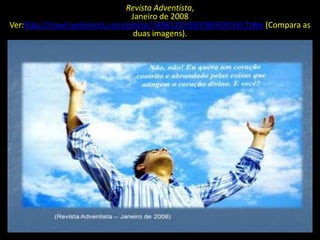 Revista Adventista,
                                Janeiro de 2008
Ver:http://travel.webshots.com/photo/1486120339078092076tCTjWe (Compara as
                                 duas imagens).
 