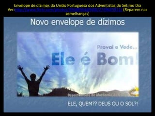Envelope de dízimos da União Portuguesa dos Adventistas do Sétimo Dia
Ver:http://www.flickr.com/photos/39688964@N00/2749685911/ (Reparem nas
                               semelhanças)
 