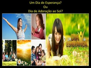 Um Dia de Esperança?
          Ou
Dia de Adoração ao Sol?
 