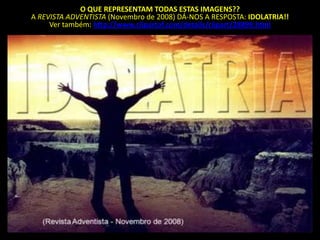 O QUE REPRESENTAM TODAS ESTAS IMAGENS??
A REVISTA ADVENTISTA (Novembro de 2008) DÁ-NOS A RESPOSTA: IDOLATRIA!!
     Ver também: http://www.clipartof.com/details/clipart/28899.html
 