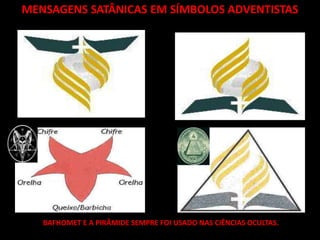 MENSAGENS SATÂNICAS EM SÍMBOLOS ADVENTISTAS




   BAFHOMET E A PIRÂMIDE SEMPRE FOI USADO NAS CIÊNCIAS OCULTAS.
 