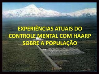 EXPERIÊNCIAS ATUAIS DO
CONTROLE MENTAL COM HAARP
    SOBRE A POPULAÇÃO
 